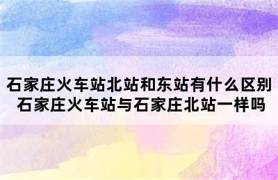 石家庄火车站北站和东站有什么区别 石家庄火车站与石家庄北站一样吗